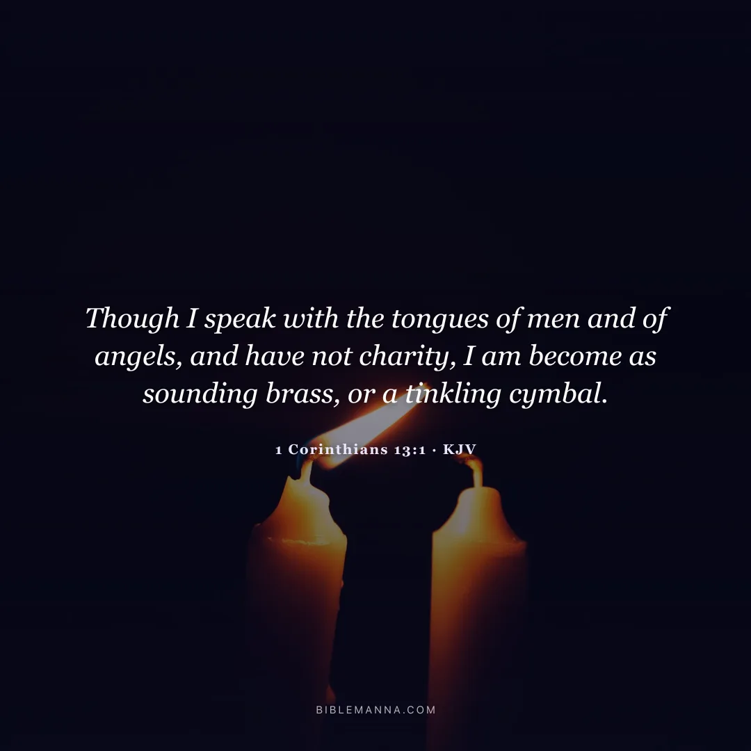 "Though I speak with the tongues of men and of angels, and have not charity, I am become as sounding brass, or a tinkling cymbal." - 1 Corinthians 13:1 (KJV)