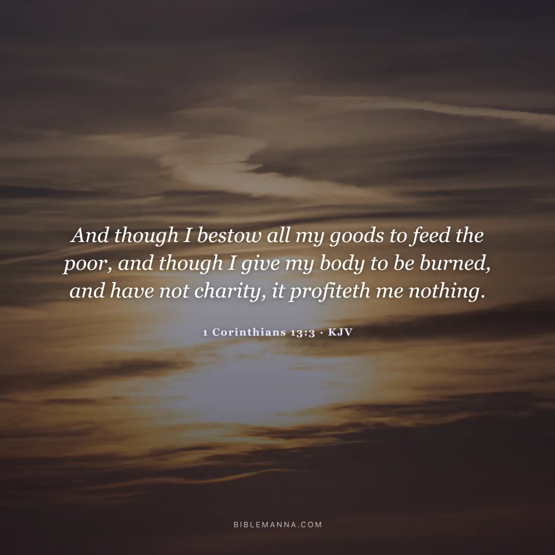 "And though I bestow all my goods to feed the poor, and though I give my body to be burned, and have not charity, it profiteth me nothing." - 1 Corinthians 13:3 (KJV)
