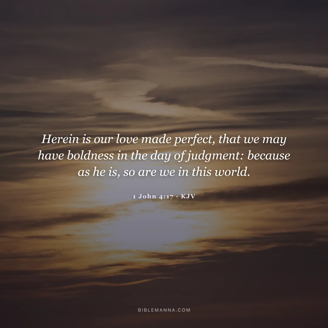 "Herein is our love made perfect, that we may have boldness in the day of judgment: because as he is, so are we in this world." - 1 John 4:17 (KJV)