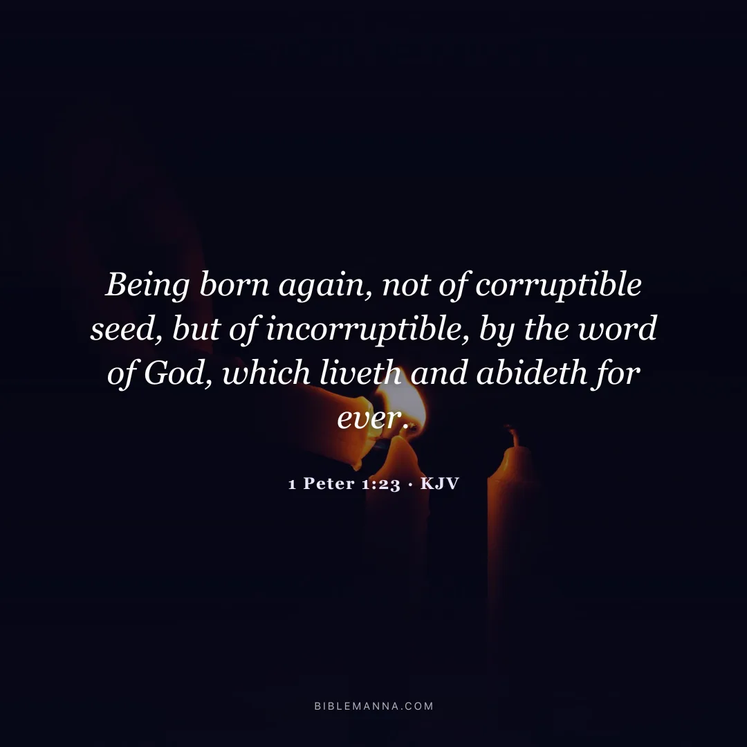 "Being born again, not of corruptible seed, but of incorruptible, by the word of God, which liveth and abideth for ever." - 1 Peter 1:23 (KJV)