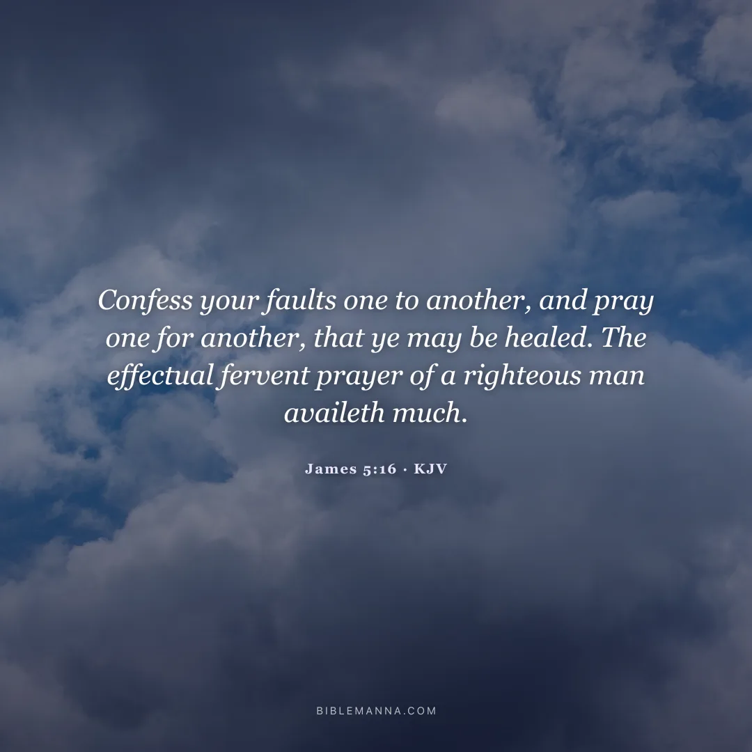 "Confess your faults one to another, and pray one for another, that ye may be healed. The effectual fervent prayer of a righteous man availeth much." - James 5:16 (KJV)