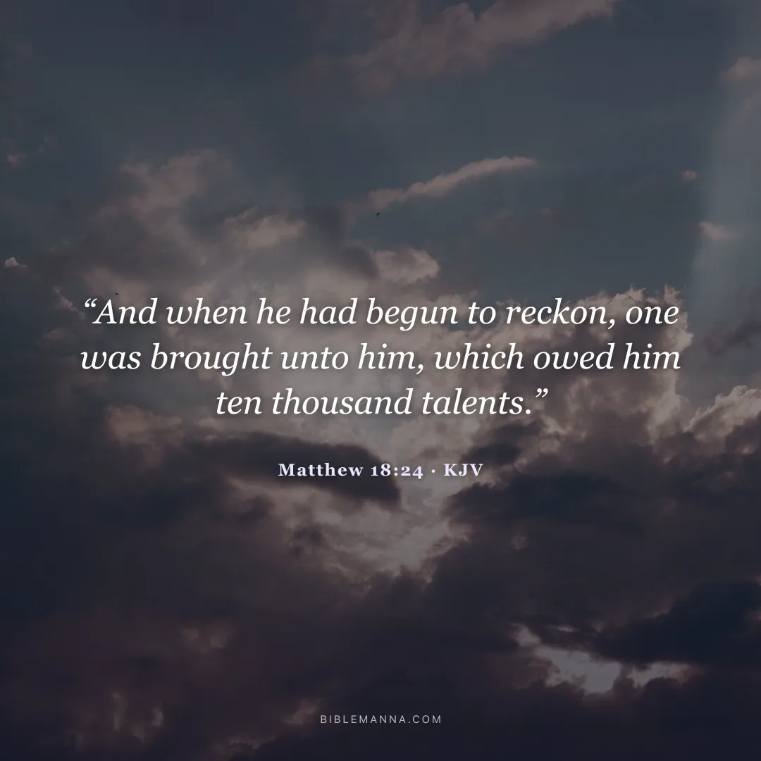 "“And when he had begun to reckon, one was brought unto him, which owed him ten thousand talents.”" - Matthew 18:24 (KJV)