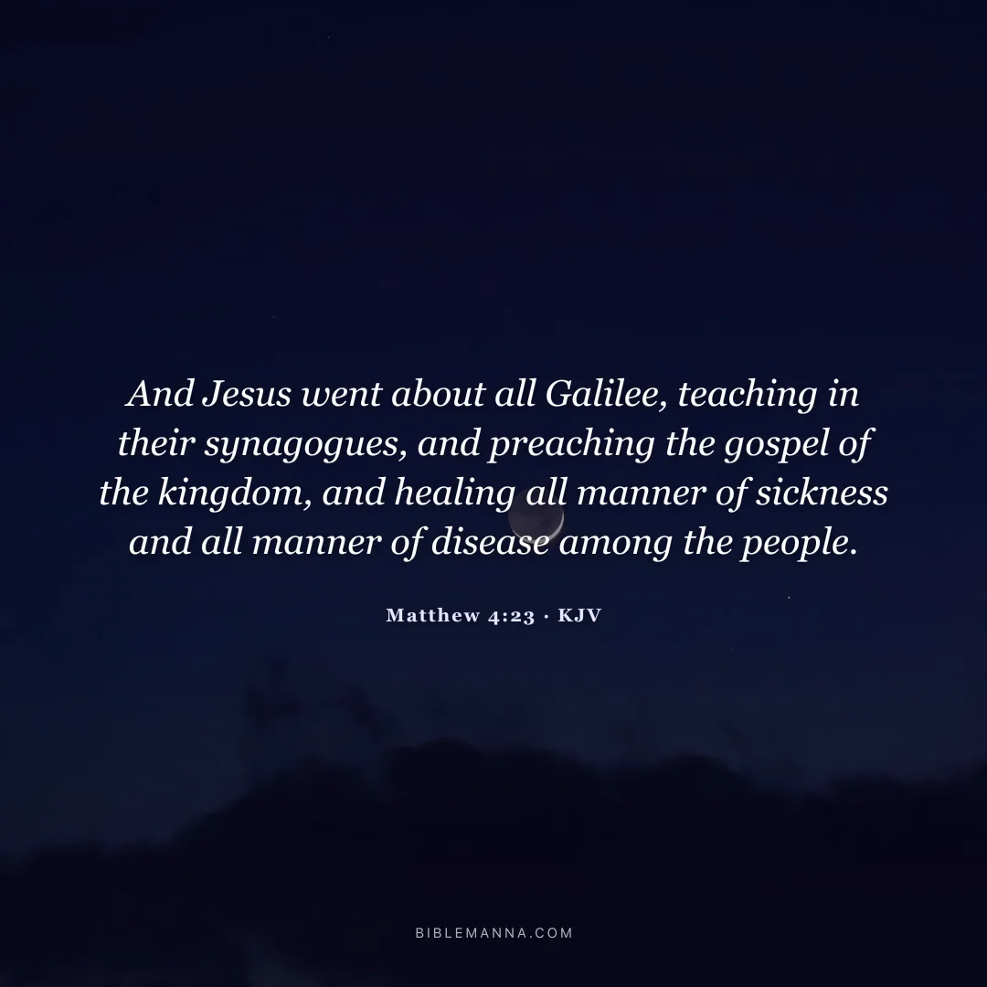 "And Jesus went about all Galilee, teaching in their synagogues, and preaching the gospel of the kingdom, and healing all manner of sickness and all manner of disease among the people." - Matthew 4:23 (KJV)