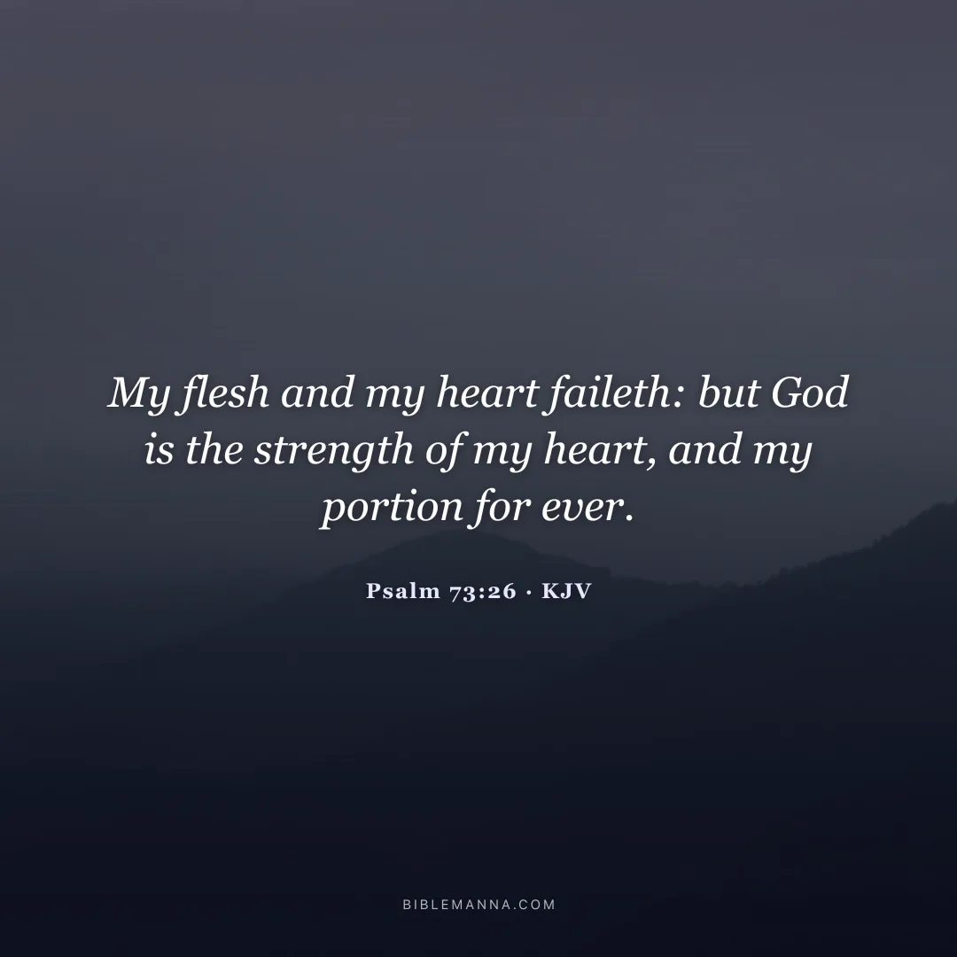 "My flesh and my heart faileth: but God is the strength of my heart, and my portion for ever." - Psalm 73:26 (KJV)