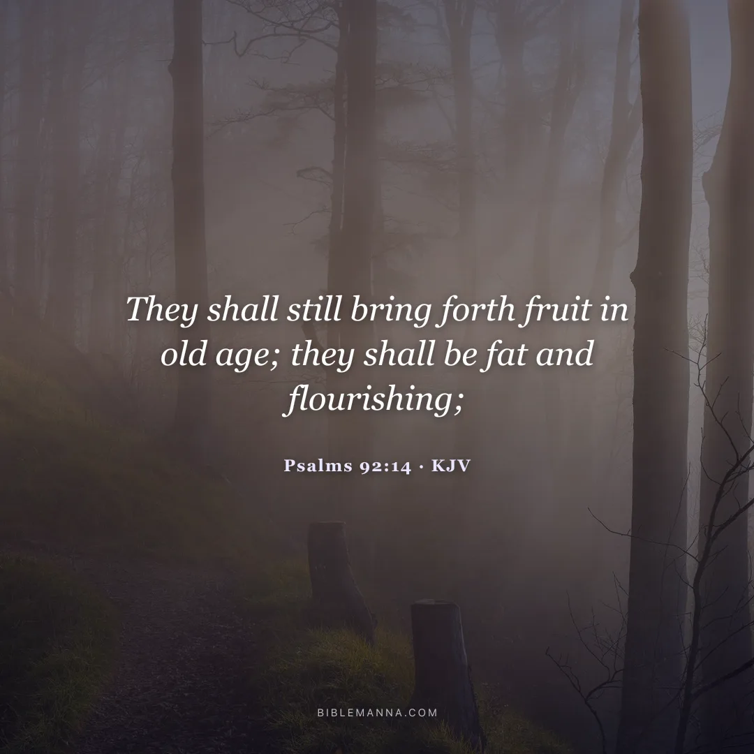 "They shall still bring forth fruit in old age; they shall be fat and flourishing;" - Psalms 92:14 (KJV)