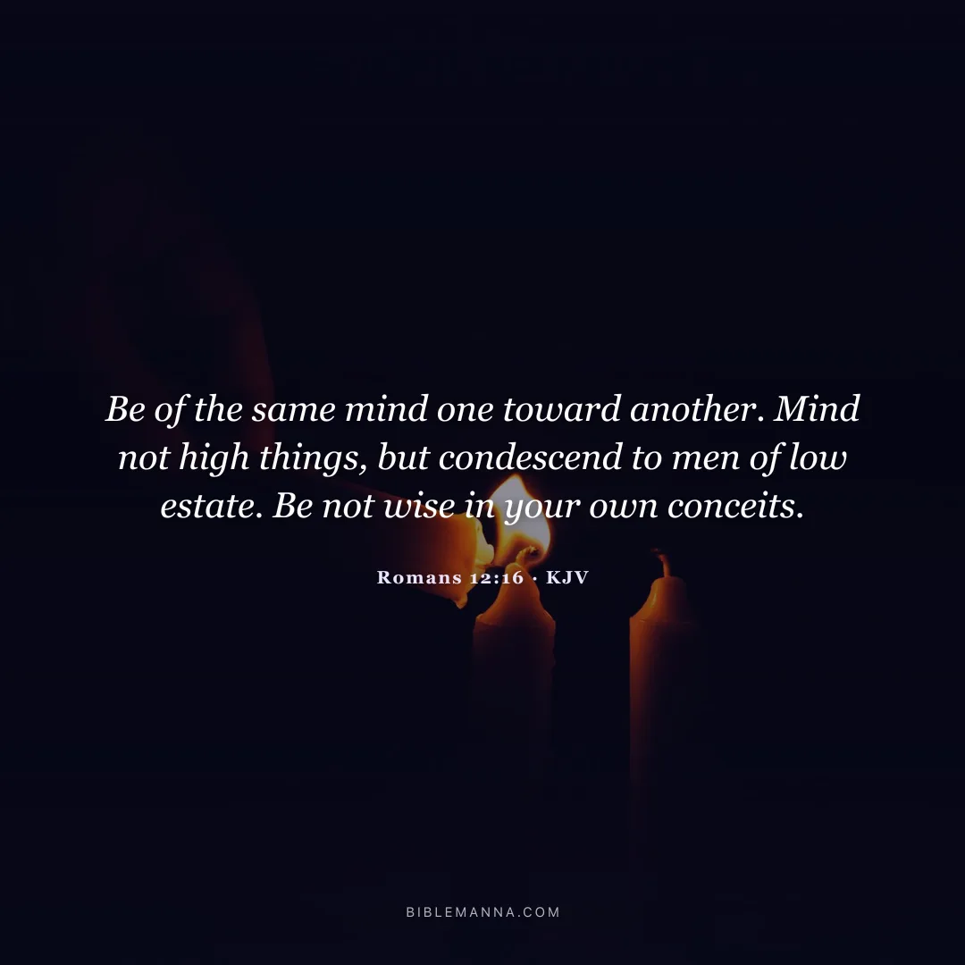 "Be of the same mind one toward another. Mind not high things, but condescend to men of low estate. Be not wise in your own conceits." - Romans 12:16 (KJV)